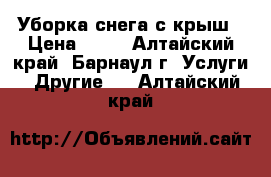 Уборка снега с крыш › Цена ­ 28 - Алтайский край, Барнаул г. Услуги » Другие   . Алтайский край